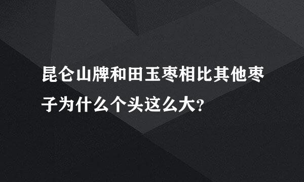 昆仑山牌和田玉枣相比其他枣子为什么个头这么大？