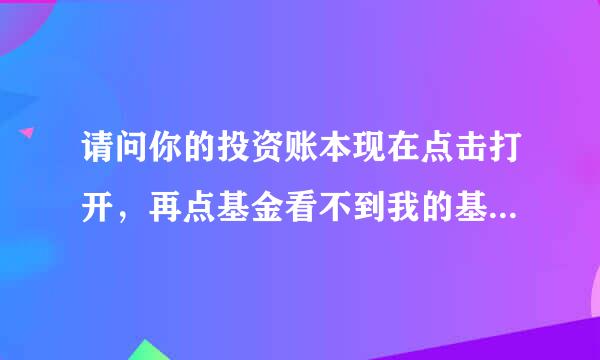 请问你的投资账本现在点击打开，再点基金看不到我的基金账的情况，为什么？