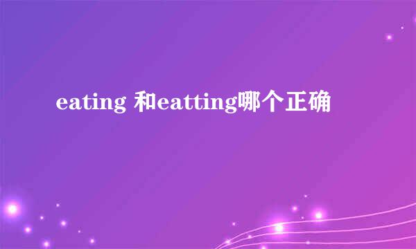 eating 和eatting哪个正确