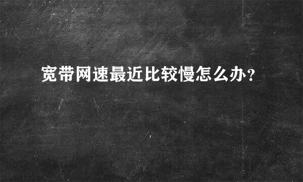 宽带网速最近比较慢怎么办？