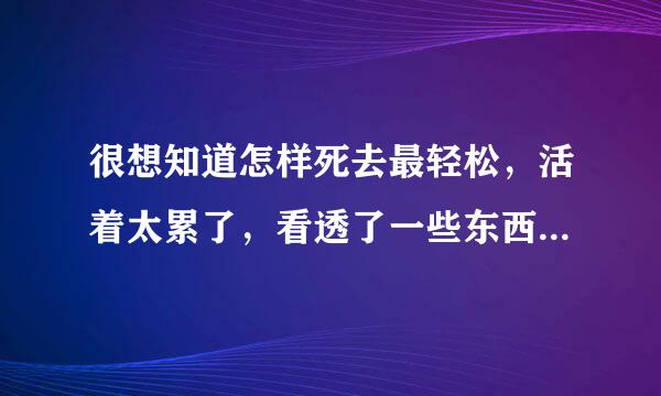 很想知道怎样死去最轻松，活着太累了，看透了一些东西过后感觉更累了。