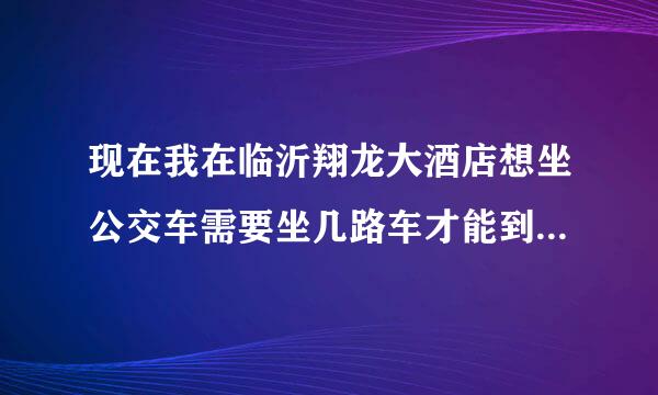 现在我在临沂翔龙大酒店想坐公交车需要坐几路车才能到人民医院