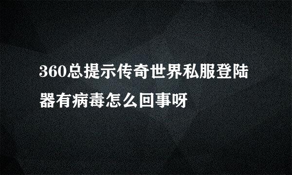 360总提示传奇世界私服登陆器有病毒怎么回事呀