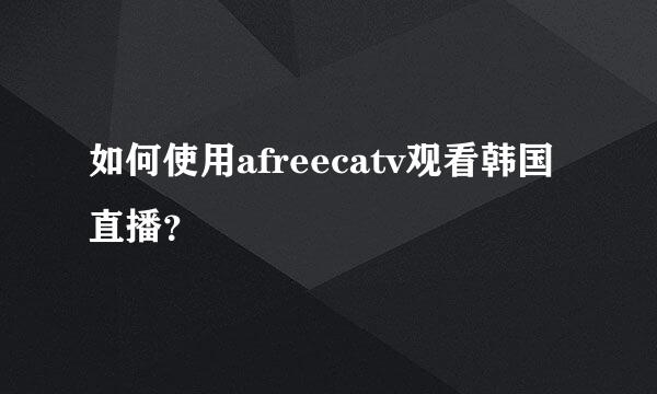 如何使用afreecatv观看韩国直播？