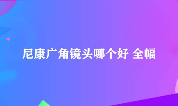 尼康广角镜头哪个好 全幅