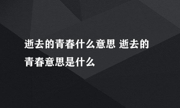 逝去的青春什么意思 逝去的青春意思是什么