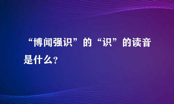 “博闻强识”的“识”的读音是什么？