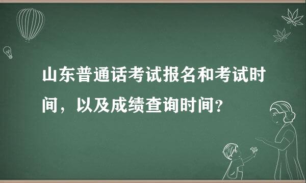 山东普通话考试报名和考试时间，以及成绩查询时间？