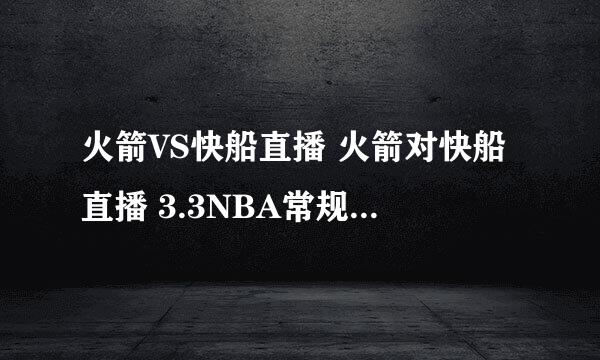 火箭VS快船直播 火箭对快船直播 3.3NBA常规赛火箭VS快船视频直播