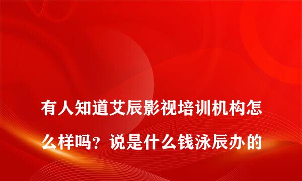 
有人知道艾辰影视培训机构怎么样吗？说是什么钱泳辰办的
