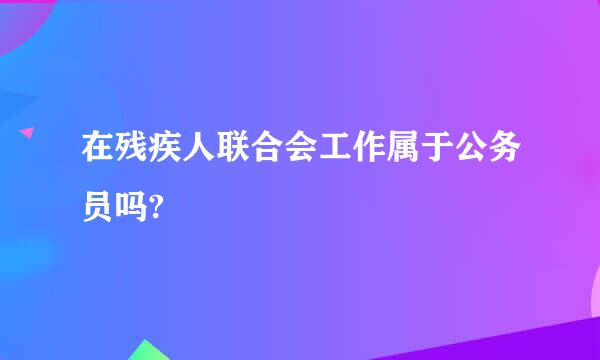 在残疾人联合会工作属于公务员吗?