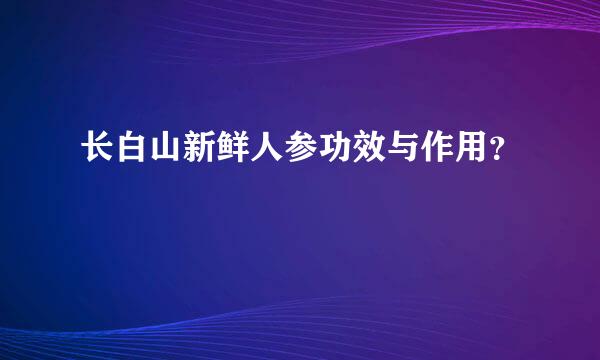 长白山新鲜人参功效与作用？