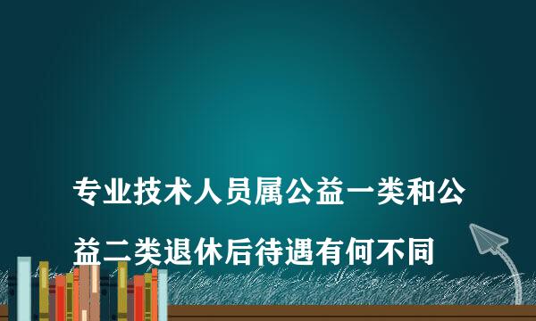 
专业技术人员属公益一类和公益二类退休后待遇有何不同
