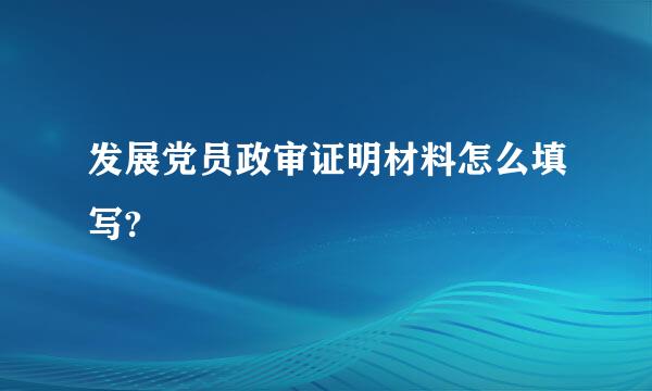 发展党员政审证明材料怎么填写?