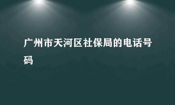 广州市天河区社保局的电话号码