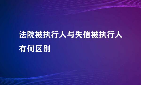 法院被执行人与失信被执行人有何区别