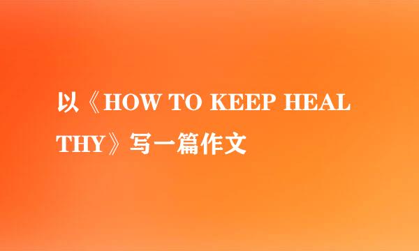 以《HOW TO KEEP HEALTHY》写一篇作文