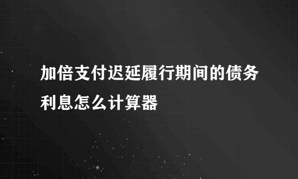 加倍支付迟延履行期间的债务利息怎么计算器