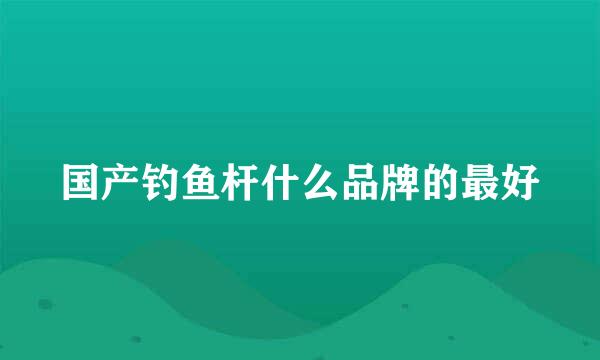 国产钓鱼杆什么品牌的最好