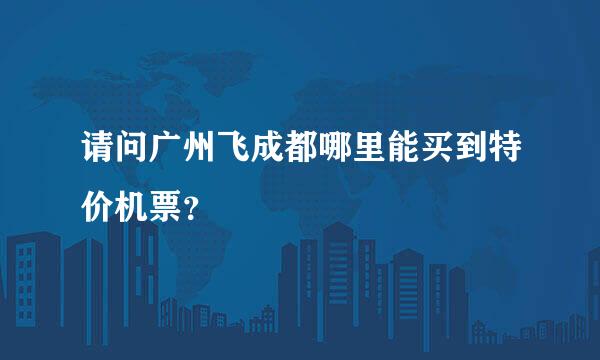 请问广州飞成都哪里能买到特价机票？