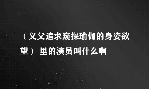 （义父追求窥探瑜伽的身姿欲望） 里的演员叫什么啊