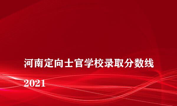 
河南定向士官学校录取分数线2021
