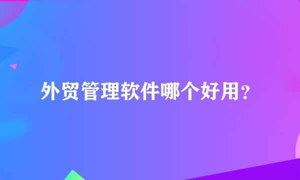 外贸管理软件哪个好用？