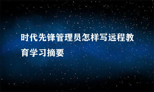 时代先锋管理员怎样写远程教育学习摘要