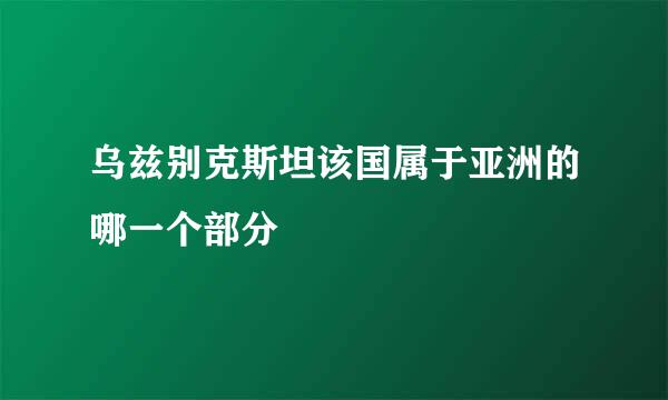 乌兹别克斯坦该国属于亚洲的哪一个部分