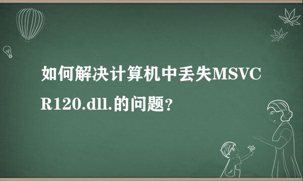 如何解决计算机中丢失MSVCR120.dll.的问题？