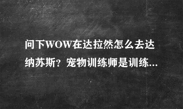 问下WOW在达拉然怎么去达纳苏斯？宠物训练师是训练猎人宠物的吗？达纳苏斯哪些地方能买到宠物？