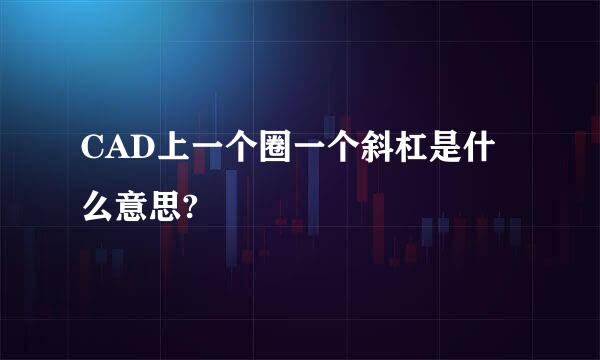 CAD上一个圈一个斜杠是什么意思?