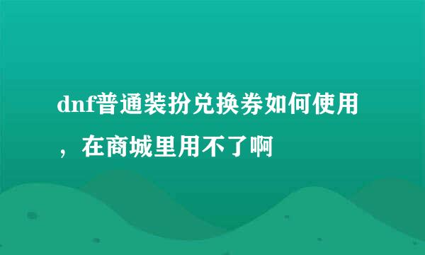 dnf普通装扮兑换券如何使用，在商城里用不了啊