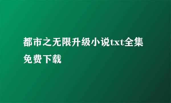 都市之无限升级小说txt全集免费下载