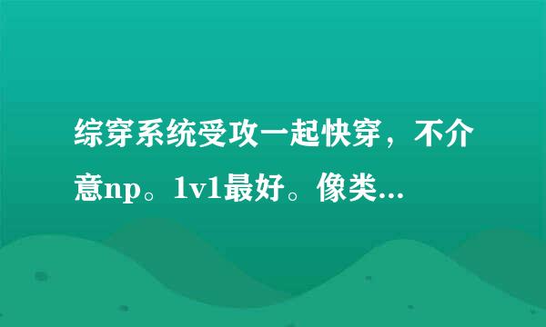 综穿系统受攻一起快穿，不介意np。1v1最好。像类似《重生成系统》《直男被攻略手册》啥的。