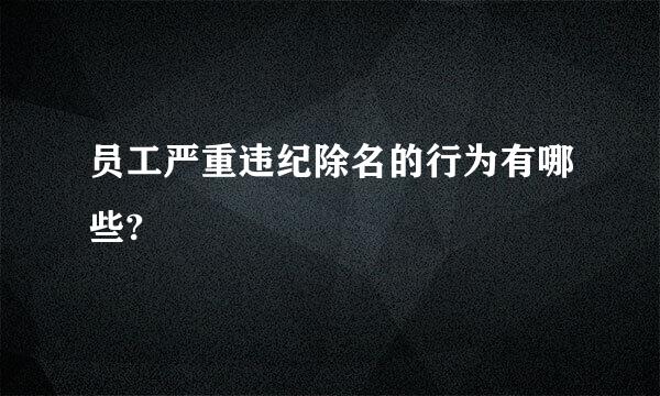 员工严重违纪除名的行为有哪些?