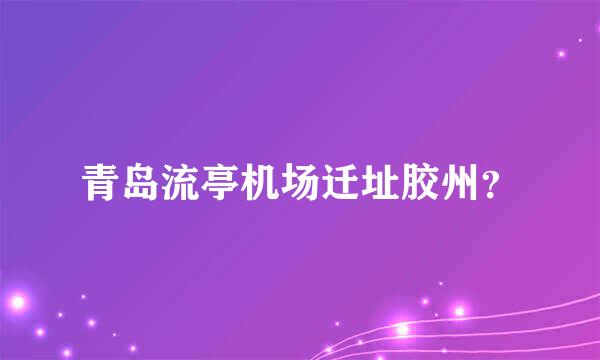 青岛流亭机场迁址胶州？