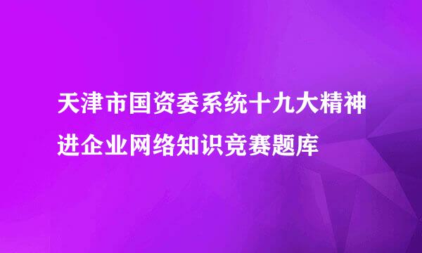 天津市国资委系统十九大精神进企业网络知识竞赛题库