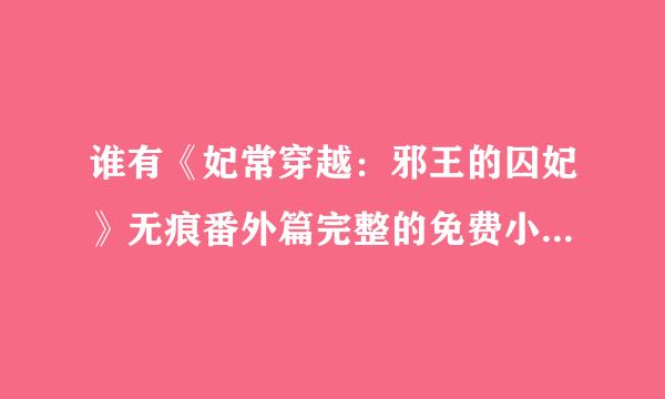 谁有《妃常穿越：邪王的囚妃》无痕番外篇完整的免费小说阅读网啊？