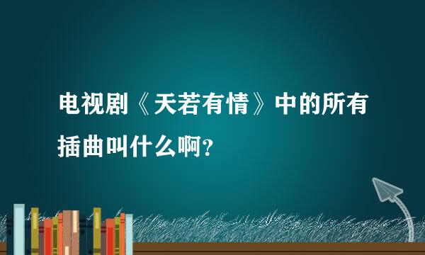 电视剧《天若有情》中的所有插曲叫什么啊？