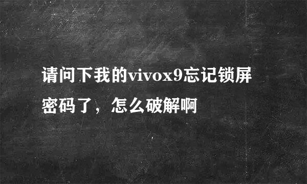 请问下我的vivox9忘记锁屏密码了，怎么破解啊