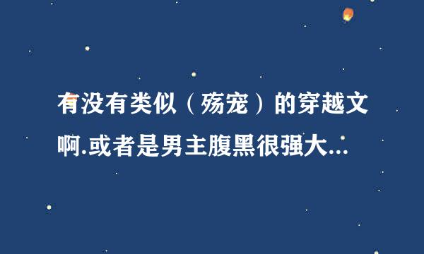 有没有类似（殇宠）的穿越文啊.或者是男主腹黑很强大.女主不万能.女主不圣母.女主不白痴的.作者文笔好.