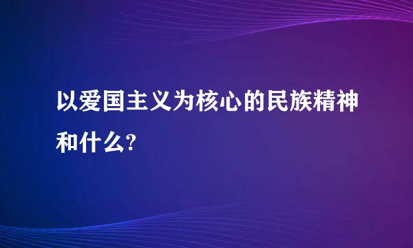 以爱国主义为核心的民族精神和什么?