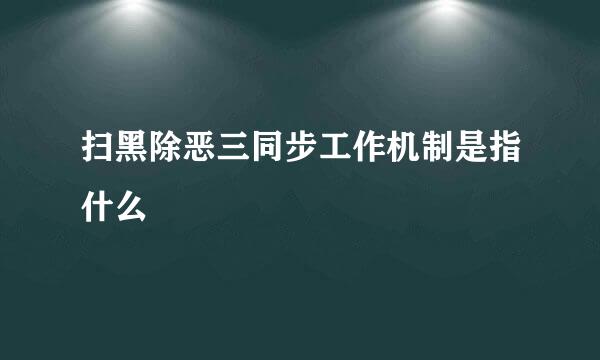 扫黑除恶三同步工作机制是指什么