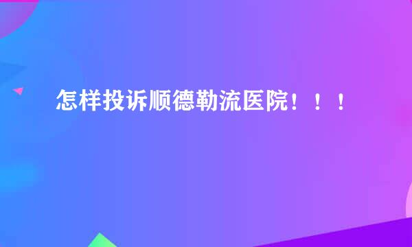 怎样投诉顺德勒流医院！！！