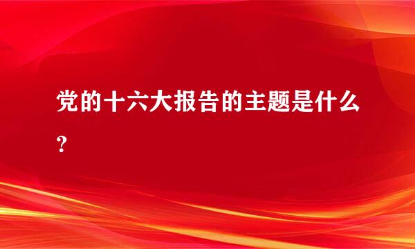 党的十六大报告的主题是什么？