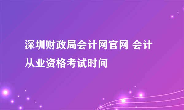 深圳财政局会计网官网 会计从业资格考试时间