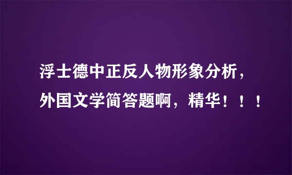 浮士德中正反人物形象分析，外国文学简答题啊，精华！！！