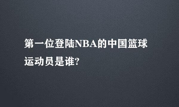 第一位登陆NBA的中国篮球运动员是谁?