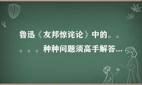 鲁迅《友邦惊诧论》中的。。。。。种种问题须高手解答。quickly！！